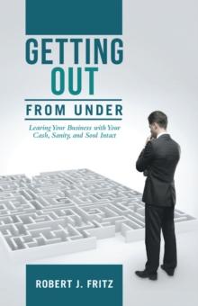 Getting out from Under: : Leaving Your Business with Your Cash, Sanity, and Soul Intact