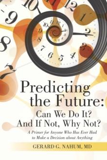 Predicting the Future: Can We Do It? and If Not, Why Not? : A Primer for Anyone Who Has Ever Had to Make a Decision About Anything