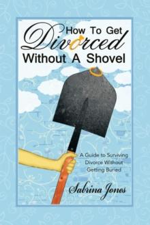 How to Get Divorced Without a Shovel : A Guide to Surviving Divorce Without Getting Buried