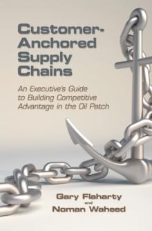 Customer-Anchored Supply Chains : An Executive'S Guide to Building Competitive Advantage in the Oil Patch