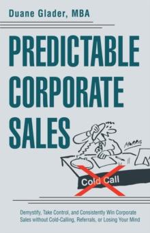 Predictable Corporate Sales : Demystify, Take Control, and Consistently Win Corporate Sales Without Cold-Calling, Referrals, or Losing Your Mind