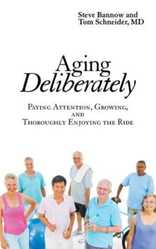 Aging Deliberately : Paying Attention, Growing, and Thoroughly Enjoying the Ride