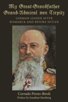 My Great-Grandfather Grand-Admiral Von Tirpitz : German Leader After Bismarck and Before Hitler