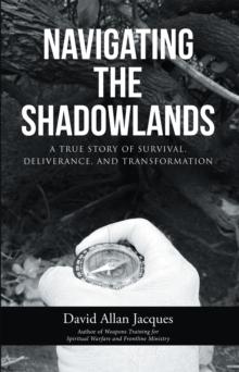 Navigating the Shadowlands : A True Story of Survival, Deliverance, and Transformation