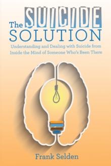 The Suicide Solution : Understanding and Dealing with Suicide from Inside the Mind of Someone Who'S Been There