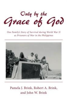 Only by the Grace of God : One Family'S Story of Survival During World War Ii as Prisoners of War in the Philippines