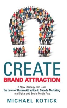 Create Brand Attraction : A New Strategy That Uses the Laws of Human Attraction to Decode Marketing in a Digital and Social Media Age