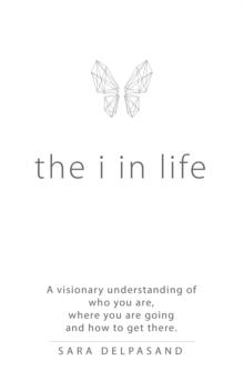 The I in Life : A Visionary New Understanding of Who You Are, Where You Are Going, and How to Get There