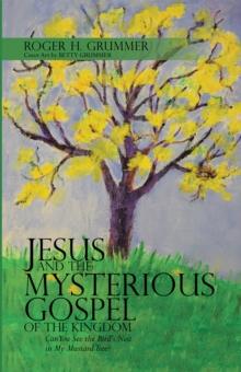 Jesus and the Mysterious Gospel of the Kingdom : Can You See the Bird'S Nest in My Mustard Tree?