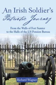 An Irish Soldier'S Patriotic Journey : From the Walls of Fort Sumter to the Halls of the Us Pension Bureau