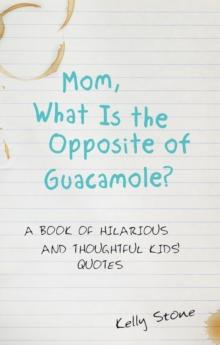 Mom, What Is the Opposite of Guacamole? : A Book of Hilarious and Thoughtful Kids' Quotes