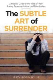 The Subtle Art of Surrender : A Practical Guide for the Recovery from Anxiety, Depersonalization, and Derealization