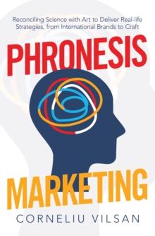 Phronesis Marketing : Reconciling Science with Art to Deliver Real-Life Strategies, from International Brands to Craft