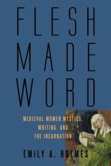 Flesh Made Word : Medieval Women Mystics, Writing, and the Incarnation