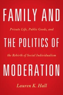 Family and the Politics of Moderation : Private Life, Public Goods, and the Rebirth of Social Individualism