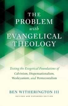 The Problem with Evangelical Theology : Testing the Exegetical Foundations of Calvinism, Dispensationalism, Wesleyanism, and Pentecostalism, Revised and Expanded Edition