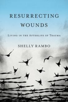 Resurrecting Wounds : Living in the Afterlife of Trauma