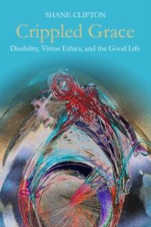 Crippled Grace : Disability, Virtue Ethics, and the Good Life