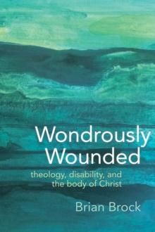 Wondrously Wounded : Theology, Disability, and the Body of Christ