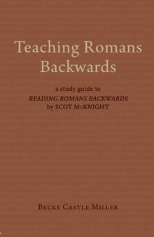 Teaching Romans Backwards : A Study Guide to  <I>Reading Romans Backwards</I> by Scot McKnight