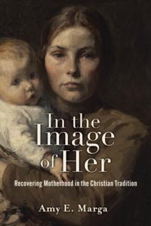 In the Image of Her : Recovering Motherhood in the Christian Tradition