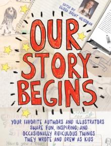 Our Story Begins : Your Favorite Authors and Illustrators Share Fun, Inspiring, and Occasionally Ridiculous Things They Wrote and Drew as Kids