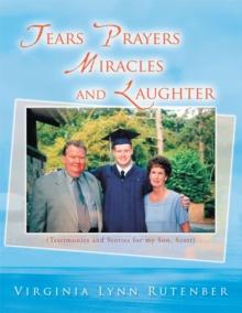 Tears Prayers Miracles and Laughter : (Testimonies and Stories for My Son, Scott)