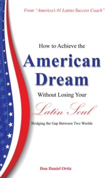 How to Achieve the "American Dream" - Without Losing Your Latin Soul! : Bridging the Gap Between Two Worlds