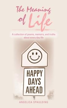 The Meaning of Life : A Collection of Poems, Memoirs, and Truths About Every Day Life