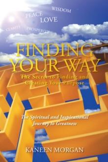 Finding Your Way - the Secret to Finding and Creating Your Purpose : The Spiritual and Inspirational Journey to Greatness