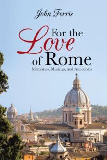 For the Love of Rome : Memories, Musings, and Anecdotes