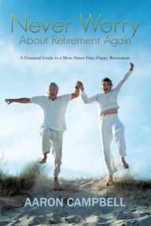 Never Worry About Retirement Again : A Financial Guide to a More Stress-Free, Happy Retirement