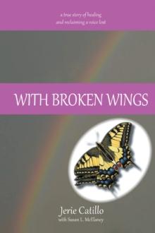 With Broken Wings : A True Story of Healing and Reclaiming a Voice Lost