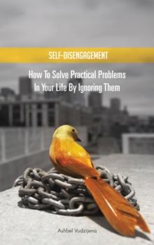 Self-Disengagement : How to Solve Practical Problems in Your Life by Ignoring Them