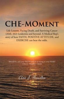 Che-Moment : Life Lessons, Facing Death, and Surviving Cancer (Aml M2) Leukemia and Beyond.    a Medical Rep'S Story of How Faith, Positive Attitude, and Exercise Can Beat the Odds.