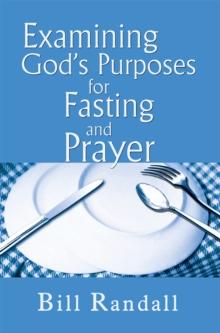 Examining God's Purposes for Fasting and Prayer : Bringing Our Understanding and Motives in Line with the Word to Ensure Effectiveness