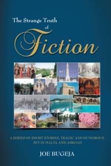 The Strange Truth of Fiction : A Series of Short Stories, Tragic and Humorous Set in Malta and Abroad