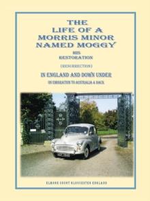 The Life of a Morris Minor Named Moggy : His Restoration (Resurrection) in England and Down Under on Emigration to Australia & Back