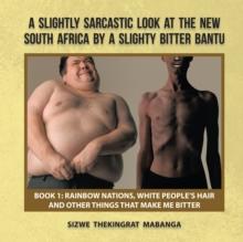 A Slightly Sarcastic Look at the New South Africa by a Slighty Bitter Bantu : Book 1: Rainbow Nations, White People'S Hair and Other Things That Make Me Bitter