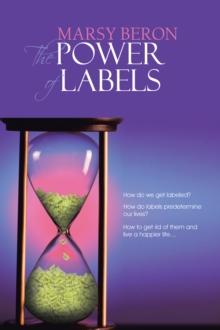 The Power of Labels : How Do We Get Labeled? How Do Labels Predetermine Our Lives? How to Get Rid of Them and Live a Happier Life...