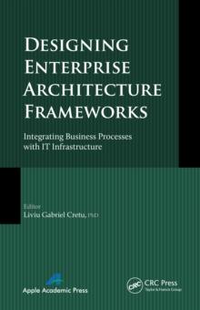 Designing Enterprise Architecture Frameworks : Integrating Business Processes with IT Infrastructure