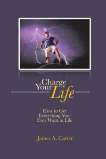 Charge Your Life : How to Get Everything You Ever Want in Life