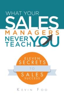 What Your Sales Managers Never Teach You : Eleven Secrets to Sales Success