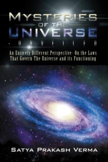 Mysteries of the Universe-Unveiled : An Entirely Different Perspective- on the Laws That Govern the Universe and Its Functioning