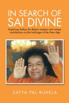 In Search of Sai Divine : Exploring Sathya Sai Baba'S Mystery and Unique Contributions as the Harbinger of the  New Age