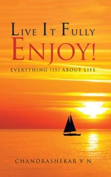 Live It Fully. Enjoy! : Everything (Is) About Life