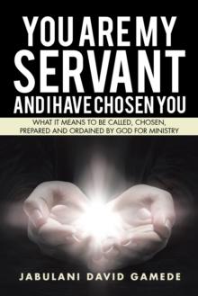 You Are My Servant and I Have Chosen You : What It Means to Be Called, Chosen, Prepared and Ordained by God for Ministry