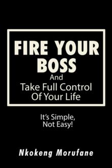 Fire Your Boss : And Take Full Control of Your Life: It'S Simple, Not Easy