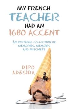 My French Teacher Had an Igbo Accent : An Inspiring Collection of Memories, Memoirs and Mischiefs