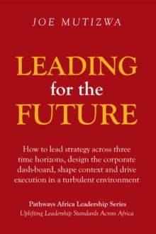 Leading for the Future : How to Lead Strategy Across Three Time Horizons, Design the Corporate Dash-Board, Shape Context and Drive Execution in a Turbulent Environment